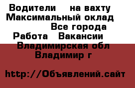 Водители BC на вахту. › Максимальный оклад ­ 79 200 - Все города Работа » Вакансии   . Владимирская обл.,Владимир г.